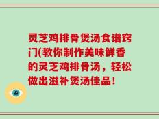 灵芝鸡排骨煲汤食谱窍门(教你制作美味鲜香的灵芝鸡排骨汤，轻松做出滋补煲汤佳品！