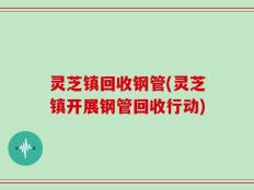 灵芝镇回收钢管(灵芝镇开展钢管回收行动)