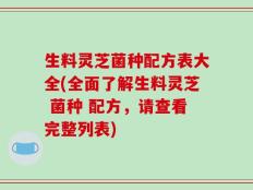 生料灵芝菌种配方表大全(全面了解生料灵芝 菌种 配方，请查看完整列表)
