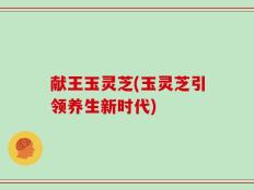献王玉灵芝(玉灵芝引领养生新时代)