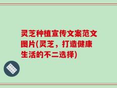 灵芝种植宣传文案范文图片(灵芝，打造健康生活的不二选择)