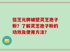 信芝元牌破壁灵芝孢子粉？了解灵芝孢子粉的功效及使用方法？