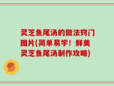 灵芝鱼尾汤的做法窍门图片(简单易学！鲜美灵芝鱼尾汤制作攻略)