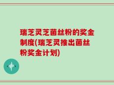 瑞芝灵芝菌丝粉的奖金制度(瑞芝灵推出菌丝粉奖金计划)