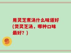 用灵芝煮汤什么味道好(煲灵芝汤，哪种口味最好？)