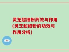 灵芝超细粉药效与作用(灵芝超细粉的功效与作用分析)