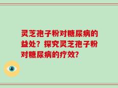 灵芝孢子粉对糖尿病的益处？探究灵芝孢子粉对糖尿病的疗效？