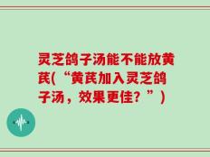 灵芝鸽子汤能不能放黄芪(“黄芪加入灵芝鸽子汤，效果更佳？”)