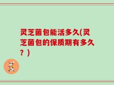 灵芝菌包能活多久(灵芝菌包的保质期有多久？)