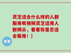 灵芝适合什么样的人群服用呢视频灵芝适用人群揭示，看看你是否适合服用！)