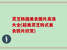 灵芝韩国美食图片高清大全(超美灵芝韩式美食照片欣赏)