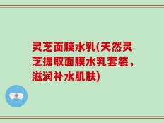 灵芝面膜水乳(天然灵芝提取面膜水乳套装，滋润补水肌肤)
