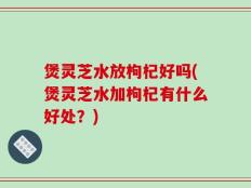 煲灵芝水放枸杞好吗(煲灵芝水加枸杞有什么好处？)