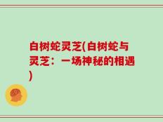 白树蛇灵芝(白树蛇与灵芝：一场神秘的相遇)