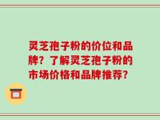 灵芝孢子粉的价位和品牌？了解灵芝孢子粉的市场价格和品牌推荐？
