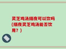 灵芝鸡汤隔夜可以饮吗(隔夜灵芝鸡汤能否饮用？)