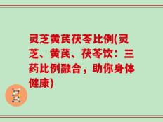 灵芝黄芪茯苓比例(灵芝、黄芪、茯苓饮：三药比例融合，助你身体健康)