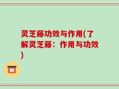 灵芝藤功效与作用(了解灵芝藤：作用与功效)