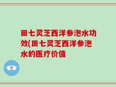 田七灵芝西洋参泡水功效(田七灵芝西洋参泡水的医疗价值
