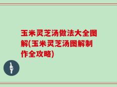 玉米灵芝汤做法大全图解(玉米灵芝汤图解制作全攻略)