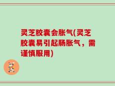 灵芝胶囊会胀气(灵芝胶囊易引起肠胀气，需谨慎服用)