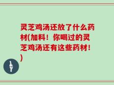 灵芝鸡汤还放了什么药材(加料！你喝过的灵芝鸡汤还有这些药材！)