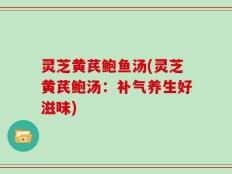 灵芝黄芪鲍鱼汤(灵芝黄芪鲍汤：补气养生好滋味)