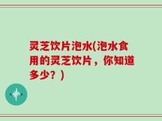 灵芝饮片泡水(泡水食用的灵芝饮片，你知道多少？)