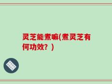灵芝能煮嘛(煮灵芝有何功效？)