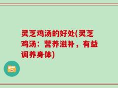 灵芝鸡汤的好处(灵芝鸡汤：营养滋补，有益调养身体)