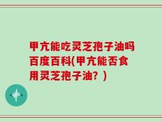 甲亢能吃灵芝孢子油吗百度百科(甲亢能否食用灵芝孢子油？)