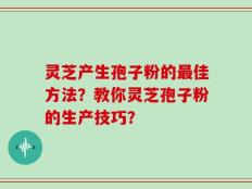 灵芝产生孢子粉的最佳方法？教你灵芝孢子粉的生产技巧？