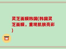 灵芝面膜韩国(韩国灵芝面膜，重现肌肤亮彩)
