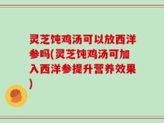 灵芝饨鸡汤可以放西洋参吗(灵芝饨鸡汤可加入西洋参提升营养效果)
