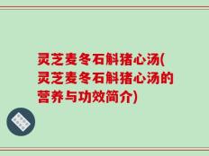 灵芝麦冬石斛猪心汤(灵芝麦冬石斛猪心汤的营养与功效简介)