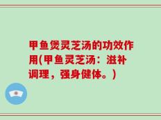 甲鱼煲灵芝汤的功效作用(甲鱼灵芝汤：滋补调理，强身健体。)