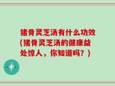 猪骨灵芝汤有什么功效(猪骨灵芝汤的健康益处惊人，你知道吗？)