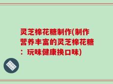 灵芝棉花糖制作(制作营养丰富的灵芝棉花糖：玩味健康换口味)