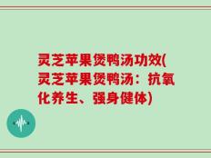 灵芝苹果煲鸭汤功效(灵芝苹果煲鸭汤：抗氧化养生、强身健体)
