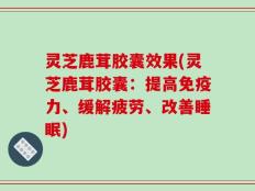 灵芝鹿茸胶囊效果(灵芝鹿茸胶囊：提高免疫力、缓解疲劳、改善睡眠)