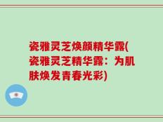 瓷雅灵芝焕颜精华露(瓷雅灵芝精华露：为肌肤焕发青春光彩)
