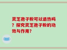 灵芝孢子粉可以退热吗？探究灵芝孢子粉的功效与作用？