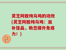 灵芝阿胶炖乌鸡的功效(灵芝阿胶炖乌鸡：滋补佳品，助您提升免疫力！)