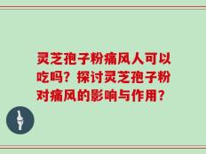灵芝孢子粉痛风人可以吃吗？探讨灵芝孢子粉对痛风的影响与作用？
