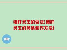 猪肝灵芝的做法(猪肝灵芝的简易制作方法)