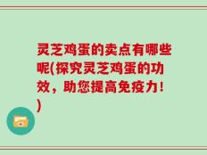 灵芝鸡蛋的卖点有哪些呢(探究灵芝鸡蛋的功效，助您提高免疫力！)