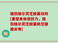 瑞倪维尔灵芝胶囊功效(重塑身体抵抗力，瑞倪维尔灵芝胶囊助您健康长寿)