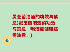 灵芝菌泡酒的功效与禁忌(灵芝菌泡酒的功效与禁忌：喝酒更健康还需注意！)
