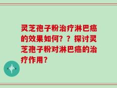 灵芝孢子粉治疗淋巴癌的效果如何？？探讨灵芝孢子粉对淋巴癌的治疗作用？