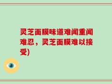 灵芝面膜味道难闻重闻难忍，灵芝面膜难以接受)